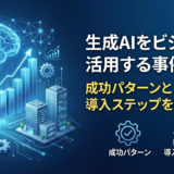 生成AIをビジネスに活用する事例集。成功パターンと導入ステップを徹底解説