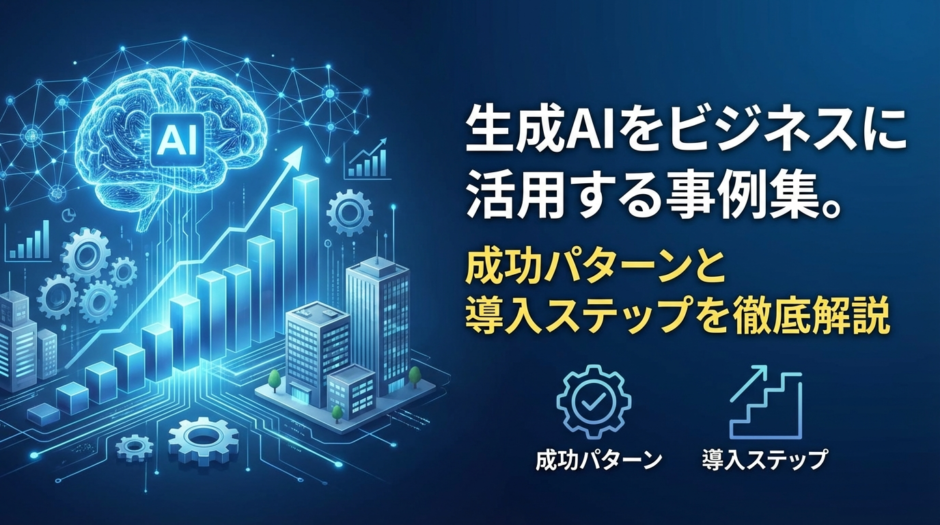 生成AIをビジネスに活用する事例集。成功パターンと導入ステップを徹底解説