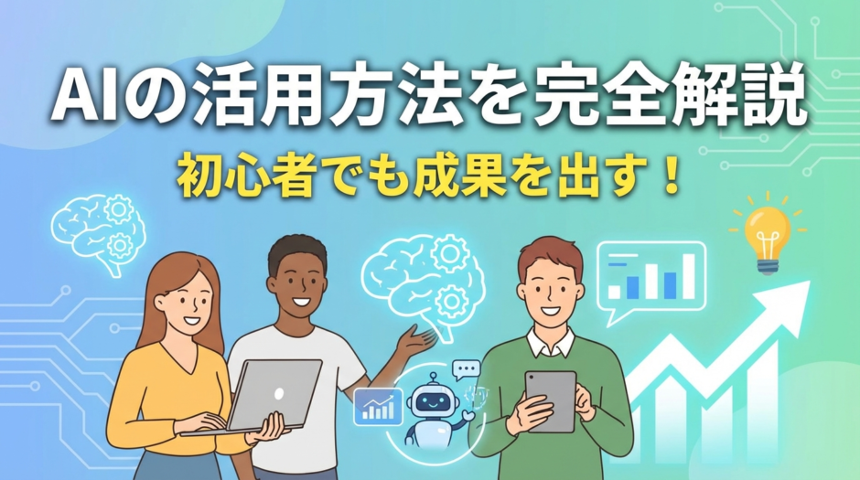 AIの活用方法を完全解説｜初心者でも成果を出すAIの活用方法