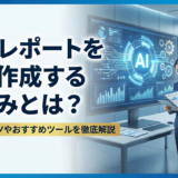 AIでレポートを自動作成する仕組みとは？効率化のコツやおすすめツールを徹底解説